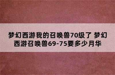 梦幻西游我的召唤兽70级了 梦幻西游召唤兽69-75要多少月华